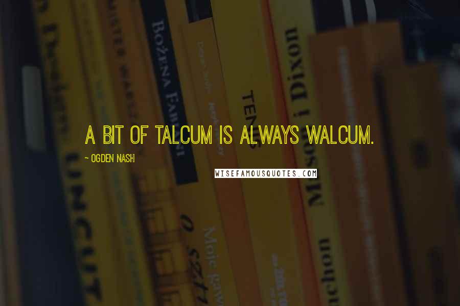 Ogden Nash Quotes: A bit of talcum Is always walcum.
