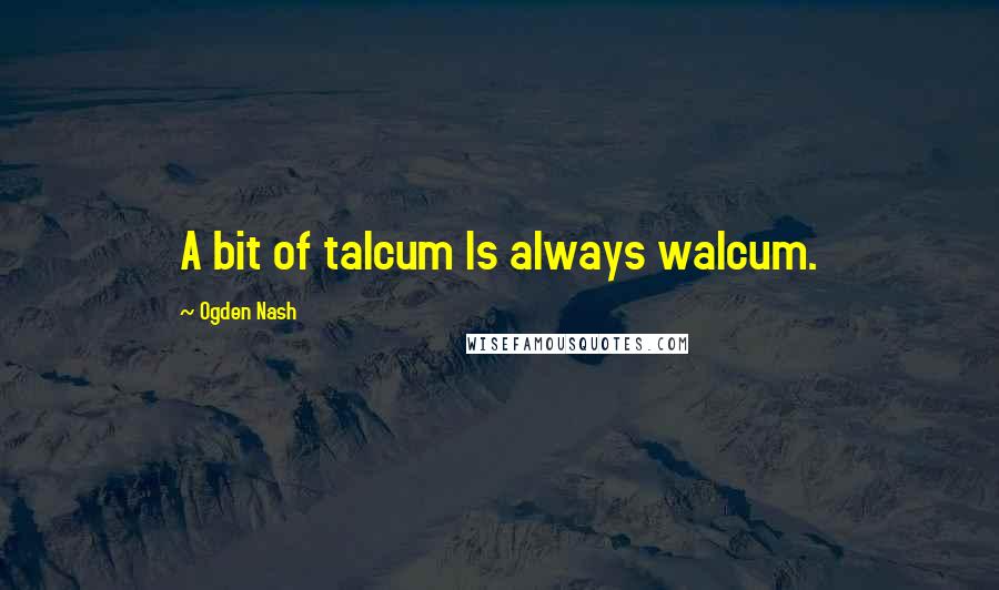 Ogden Nash Quotes: A bit of talcum Is always walcum.