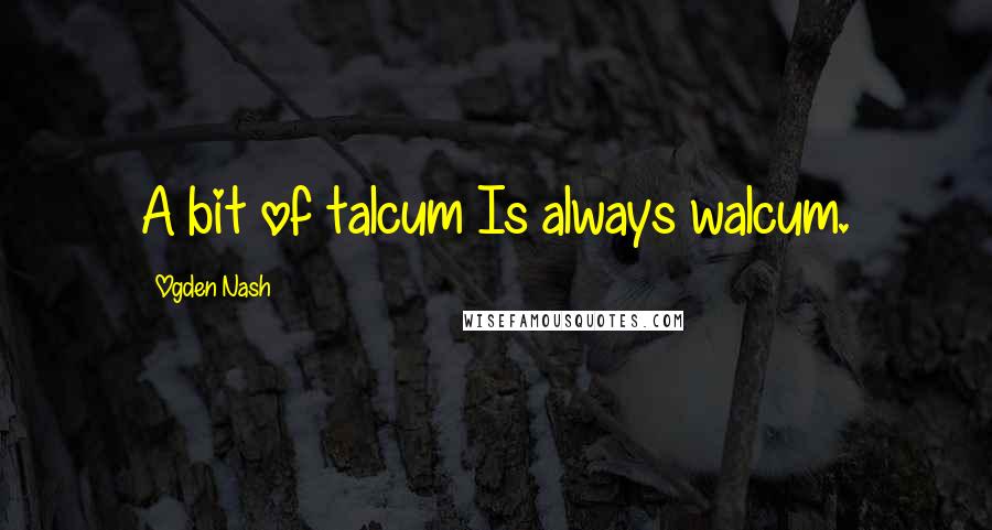 Ogden Nash Quotes: A bit of talcum Is always walcum.