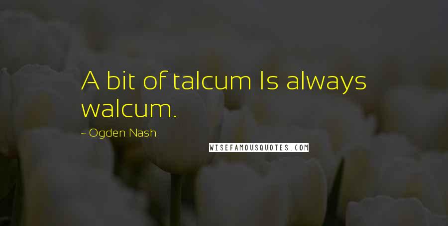 Ogden Nash Quotes: A bit of talcum Is always walcum.