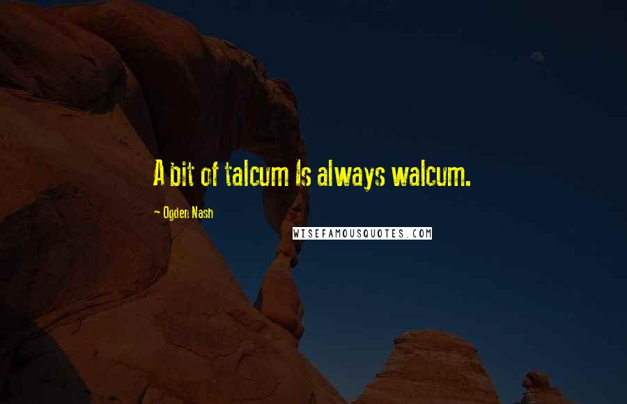 Ogden Nash Quotes: A bit of talcum Is always walcum.