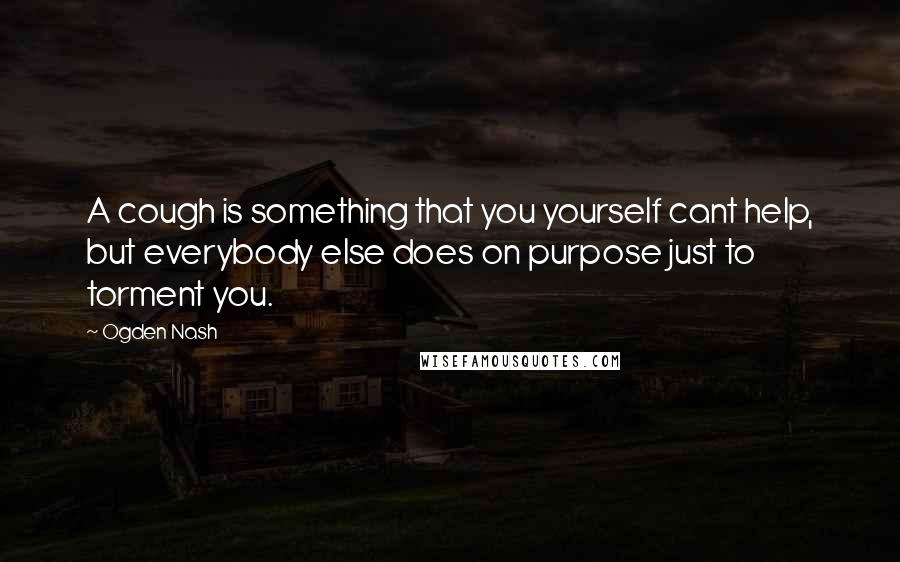 Ogden Nash Quotes: A cough is something that you yourself cant help, but everybody else does on purpose just to torment you.