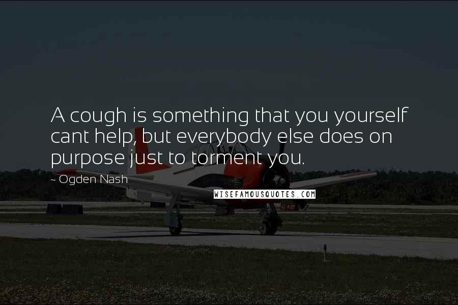 Ogden Nash Quotes: A cough is something that you yourself cant help, but everybody else does on purpose just to torment you.