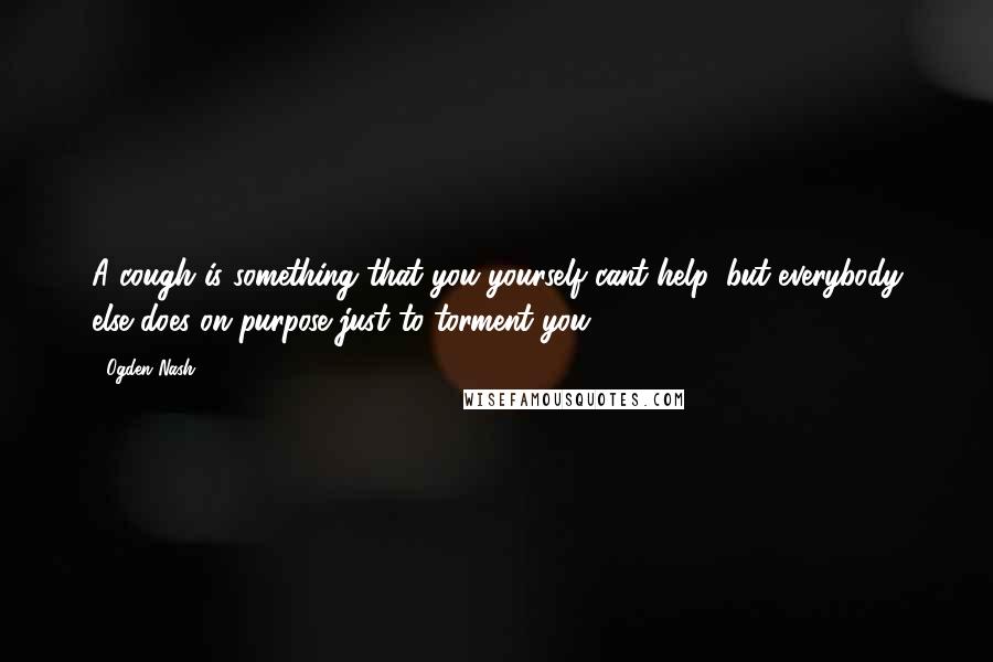 Ogden Nash Quotes: A cough is something that you yourself cant help, but everybody else does on purpose just to torment you.