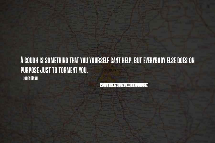 Ogden Nash Quotes: A cough is something that you yourself cant help, but everybody else does on purpose just to torment you.