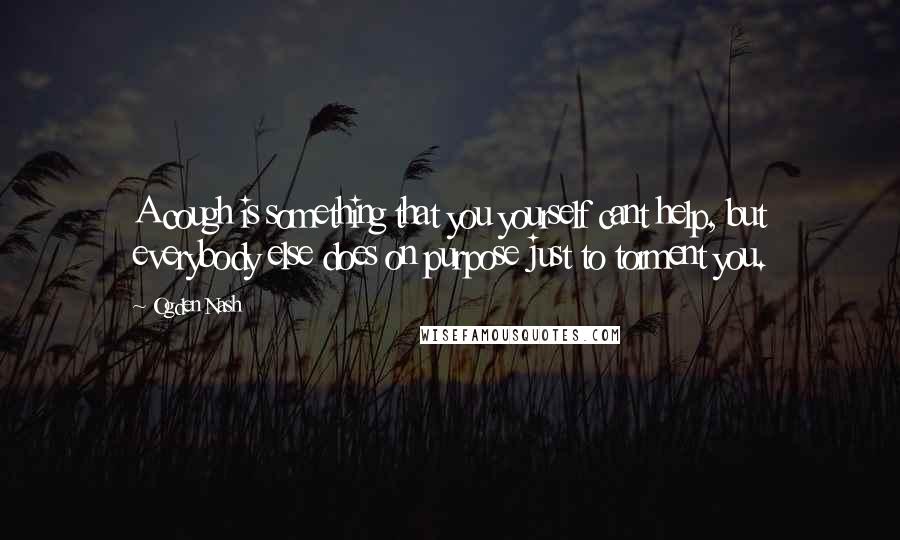 Ogden Nash Quotes: A cough is something that you yourself cant help, but everybody else does on purpose just to torment you.