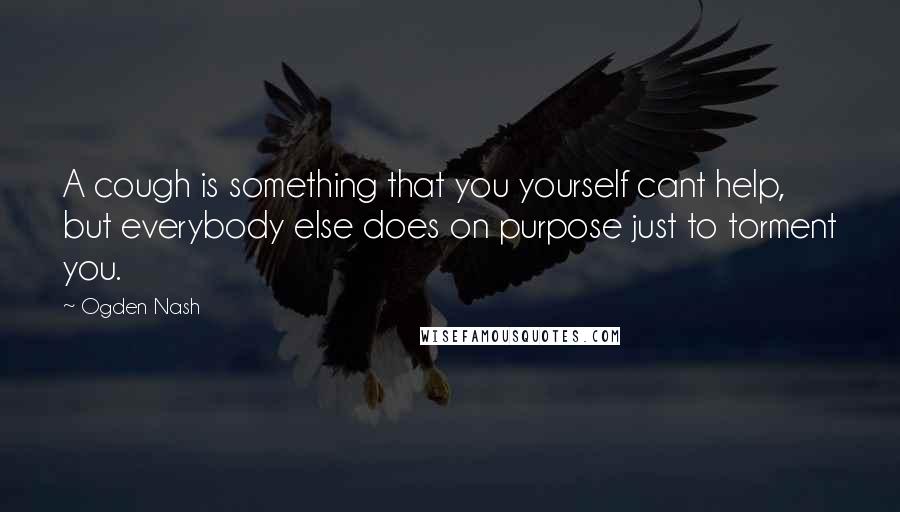 Ogden Nash Quotes: A cough is something that you yourself cant help, but everybody else does on purpose just to torment you.