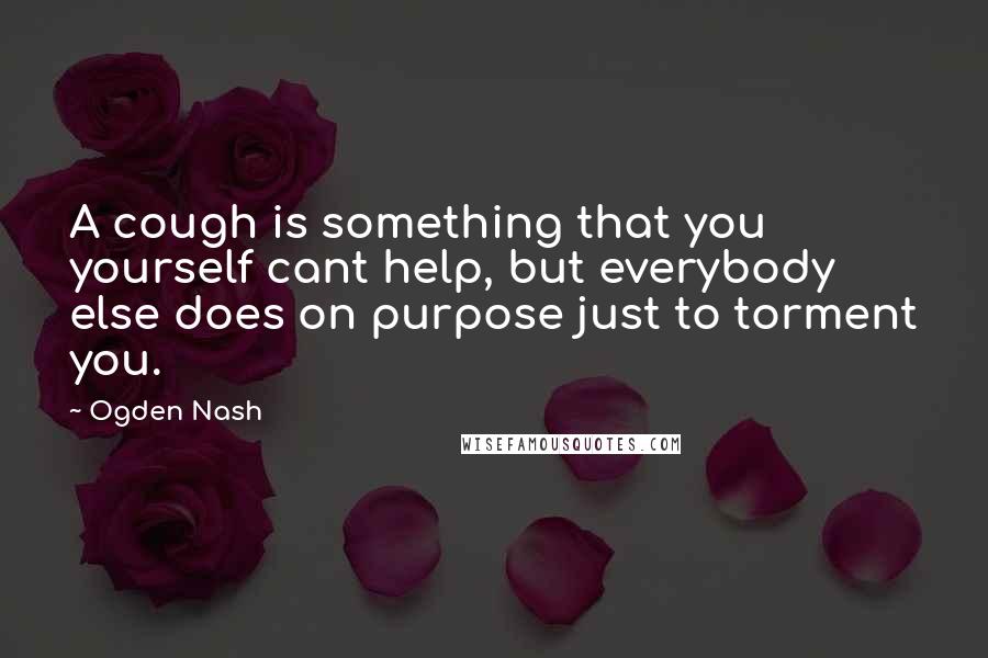 Ogden Nash Quotes: A cough is something that you yourself cant help, but everybody else does on purpose just to torment you.
