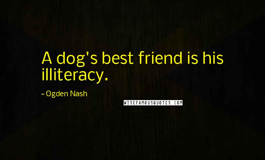 Ogden Nash Quotes: A dog's best friend is his illiteracy.