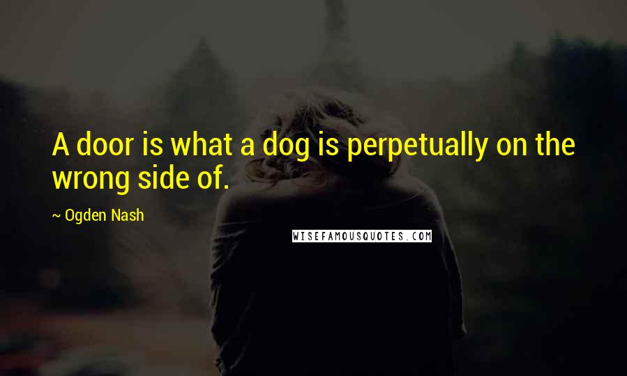 Ogden Nash Quotes: A door is what a dog is perpetually on the wrong side of.