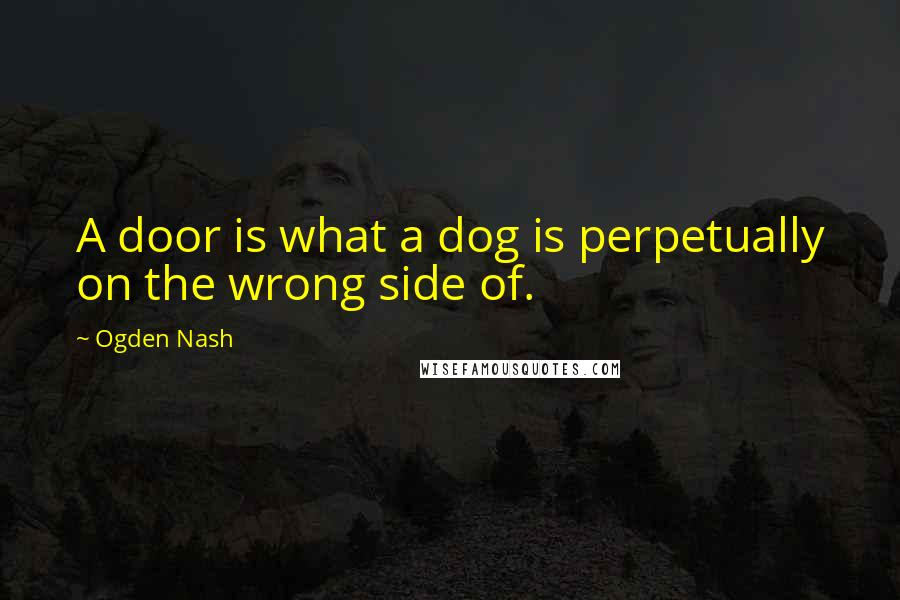 Ogden Nash Quotes: A door is what a dog is perpetually on the wrong side of.