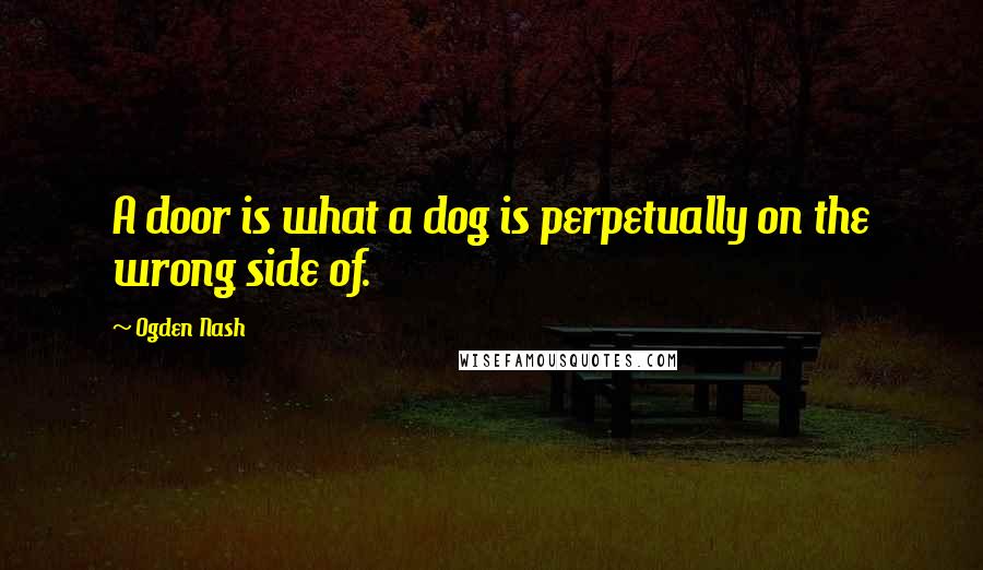 Ogden Nash Quotes: A door is what a dog is perpetually on the wrong side of.