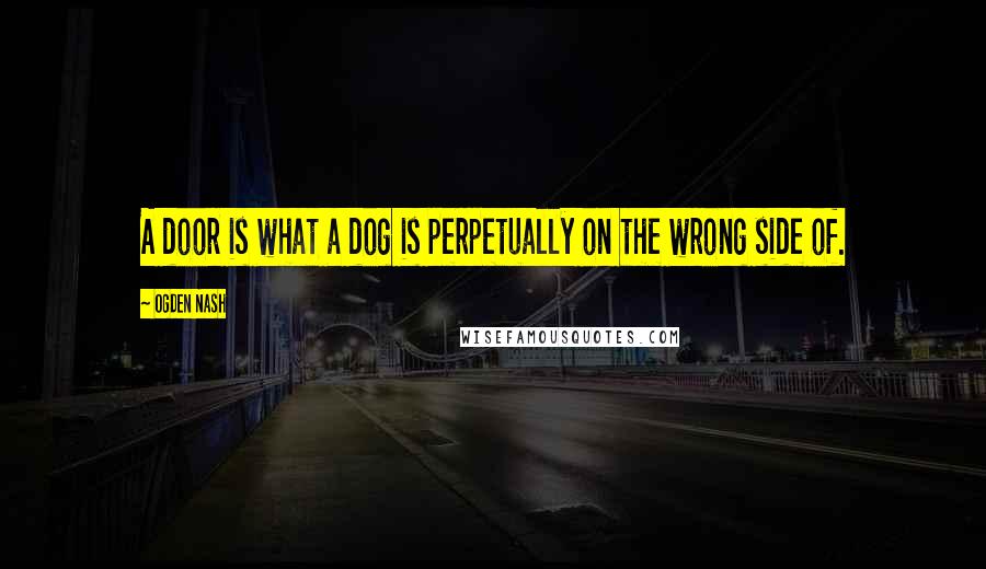 Ogden Nash Quotes: A door is what a dog is perpetually on the wrong side of.