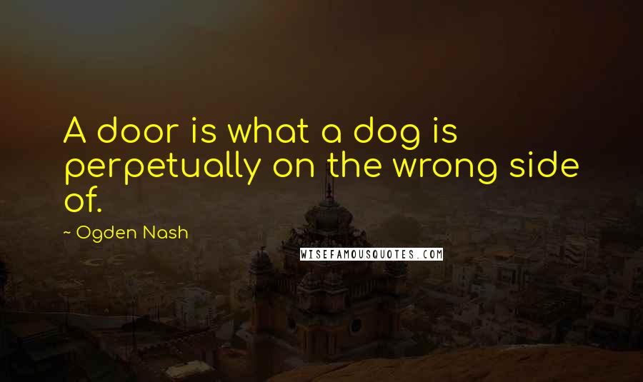 Ogden Nash Quotes: A door is what a dog is perpetually on the wrong side of.