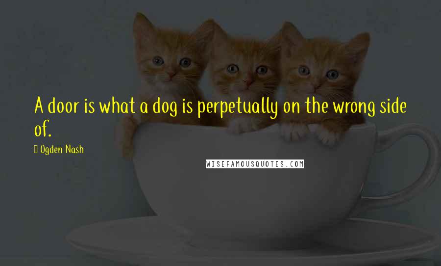 Ogden Nash Quotes: A door is what a dog is perpetually on the wrong side of.