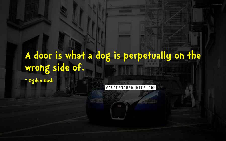 Ogden Nash Quotes: A door is what a dog is perpetually on the wrong side of.