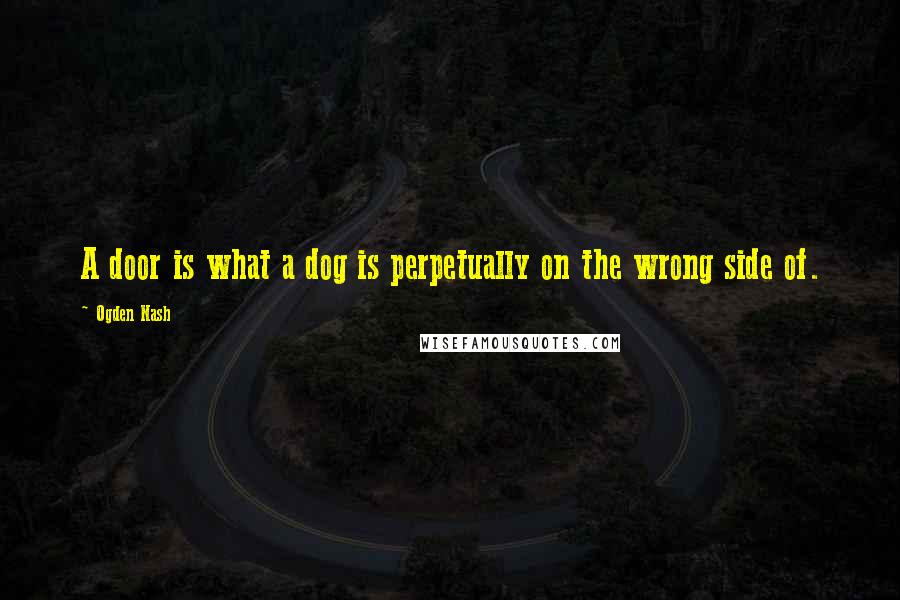 Ogden Nash Quotes: A door is what a dog is perpetually on the wrong side of.