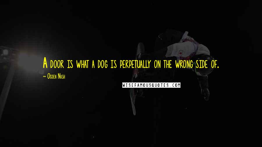 Ogden Nash Quotes: A door is what a dog is perpetually on the wrong side of.