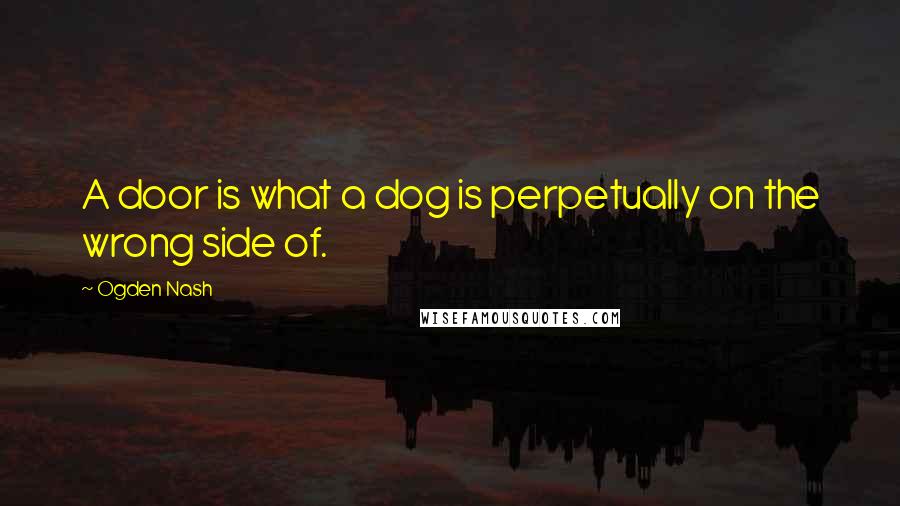 Ogden Nash Quotes: A door is what a dog is perpetually on the wrong side of.