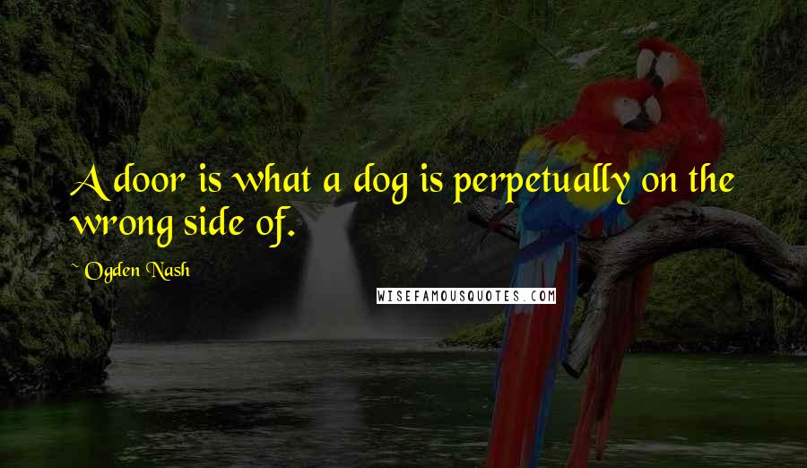 Ogden Nash Quotes: A door is what a dog is perpetually on the wrong side of.