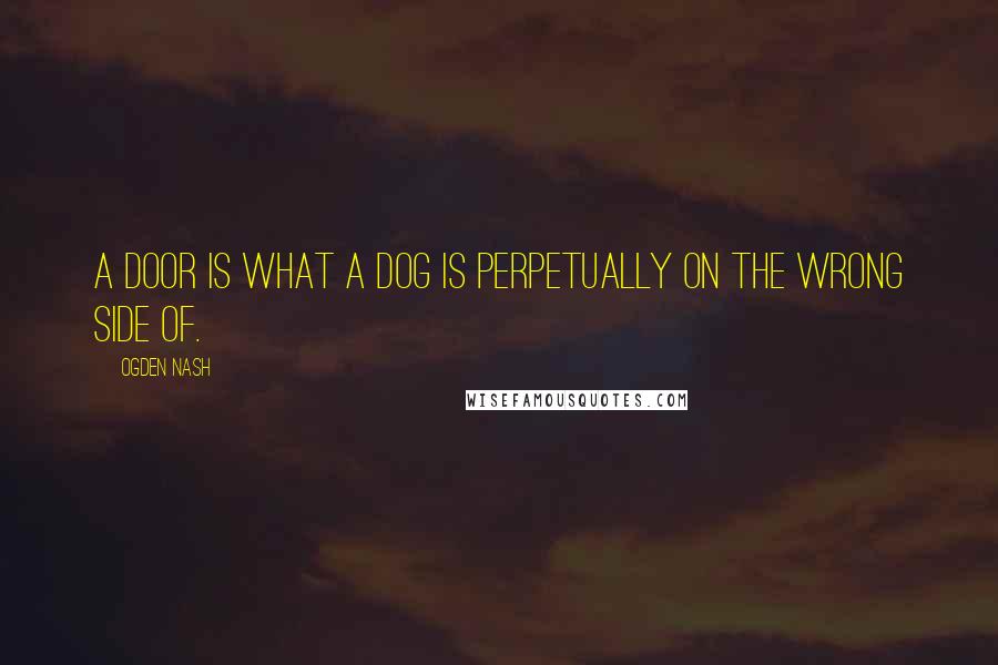 Ogden Nash Quotes: A door is what a dog is perpetually on the wrong side of.