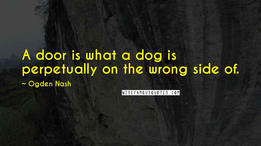 Ogden Nash Quotes: A door is what a dog is perpetually on the wrong side of.