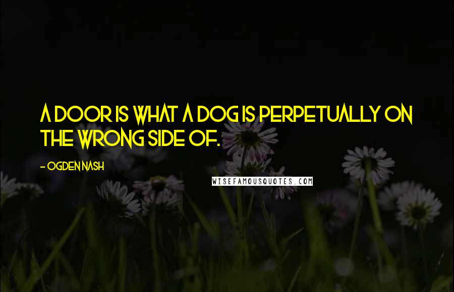 Ogden Nash Quotes: A door is what a dog is perpetually on the wrong side of.