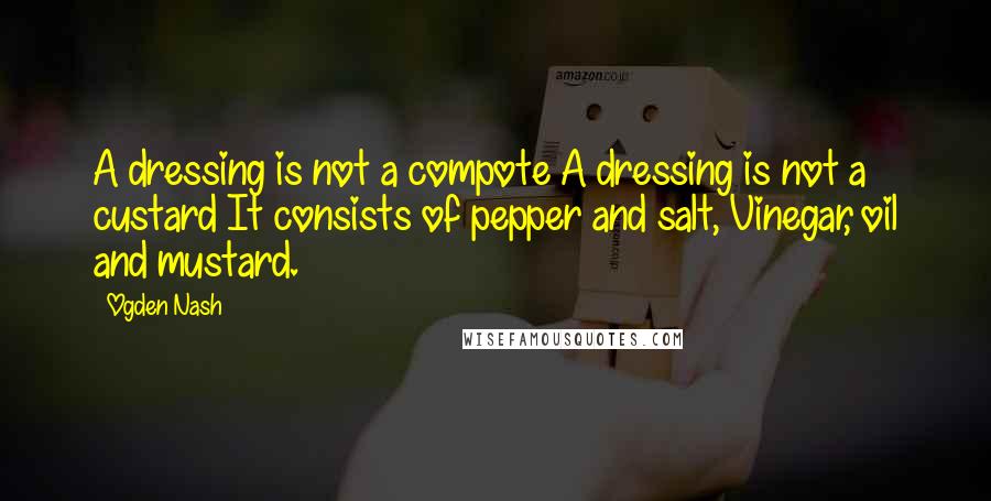 Ogden Nash Quotes: A dressing is not a compote A dressing is not a custard It consists of pepper and salt, Vinegar, oil and mustard.