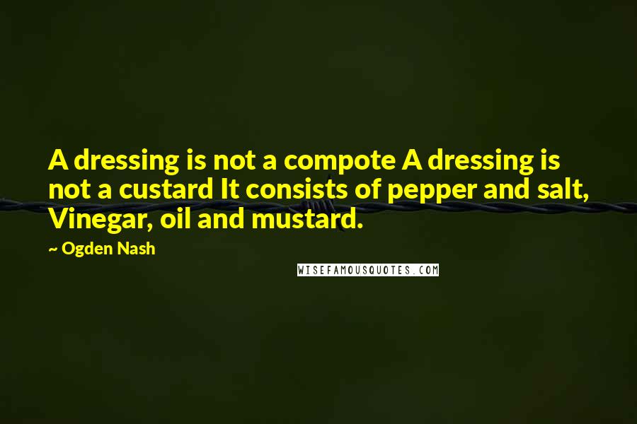 Ogden Nash Quotes: A dressing is not a compote A dressing is not a custard It consists of pepper and salt, Vinegar, oil and mustard.