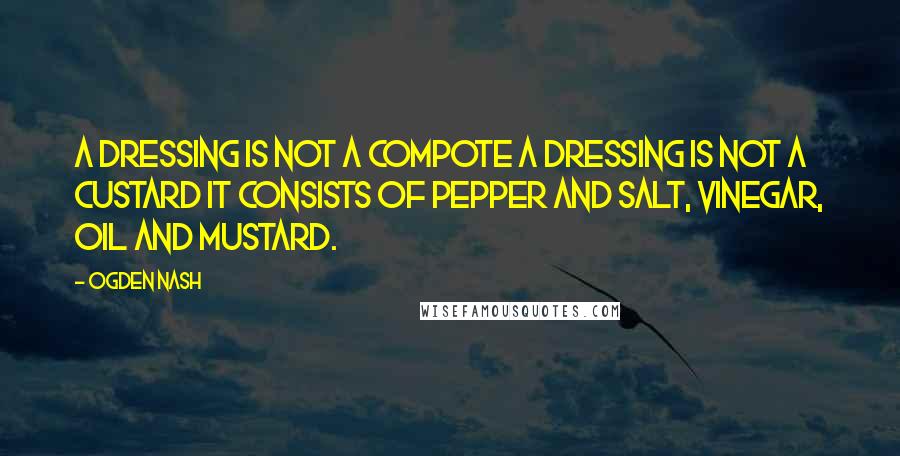 Ogden Nash Quotes: A dressing is not a compote A dressing is not a custard It consists of pepper and salt, Vinegar, oil and mustard.