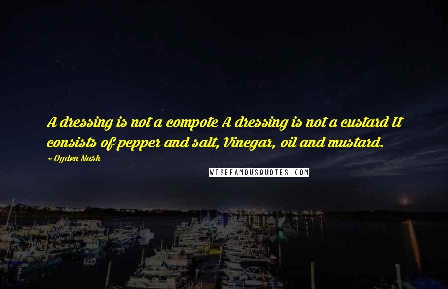 Ogden Nash Quotes: A dressing is not a compote A dressing is not a custard It consists of pepper and salt, Vinegar, oil and mustard.