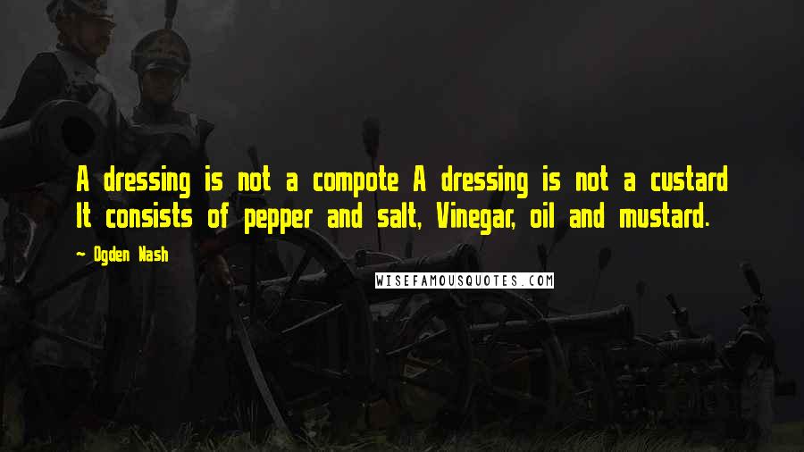 Ogden Nash Quotes: A dressing is not a compote A dressing is not a custard It consists of pepper and salt, Vinegar, oil and mustard.