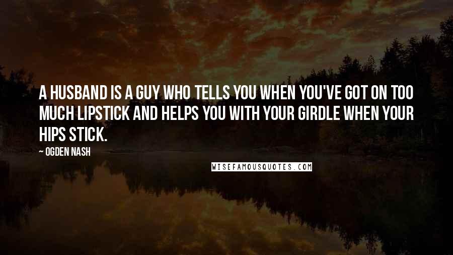 Ogden Nash Quotes: A husband is a guy who tells you when you've got on too much lipstick and helps you with your girdle when your hips stick.
