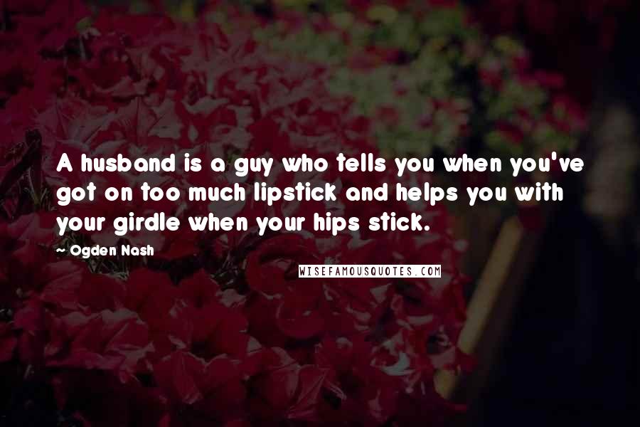 Ogden Nash Quotes: A husband is a guy who tells you when you've got on too much lipstick and helps you with your girdle when your hips stick.