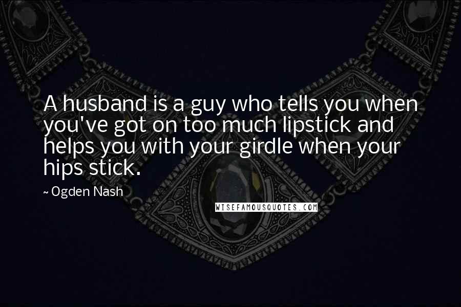Ogden Nash Quotes: A husband is a guy who tells you when you've got on too much lipstick and helps you with your girdle when your hips stick.