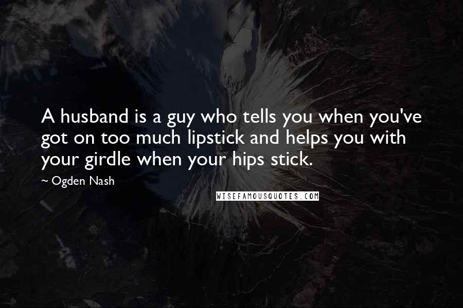 Ogden Nash Quotes: A husband is a guy who tells you when you've got on too much lipstick and helps you with your girdle when your hips stick.