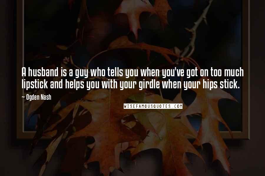 Ogden Nash Quotes: A husband is a guy who tells you when you've got on too much lipstick and helps you with your girdle when your hips stick.