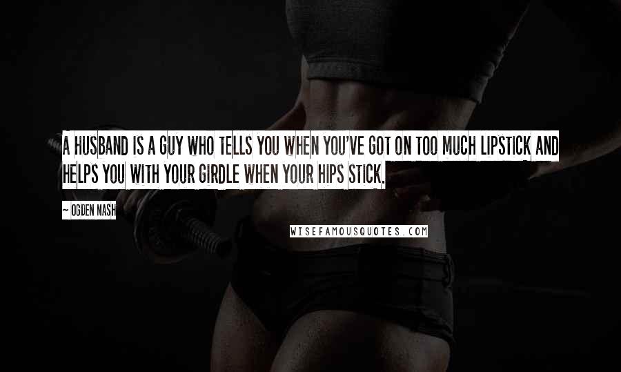 Ogden Nash Quotes: A husband is a guy who tells you when you've got on too much lipstick and helps you with your girdle when your hips stick.