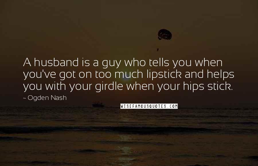 Ogden Nash Quotes: A husband is a guy who tells you when you've got on too much lipstick and helps you with your girdle when your hips stick.