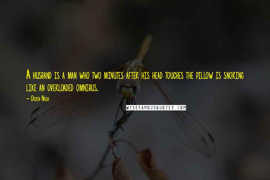 Ogden Nash Quotes: A husband is a man who two minutes after his head touches the pillow is snoring like an overloaded omnibus.