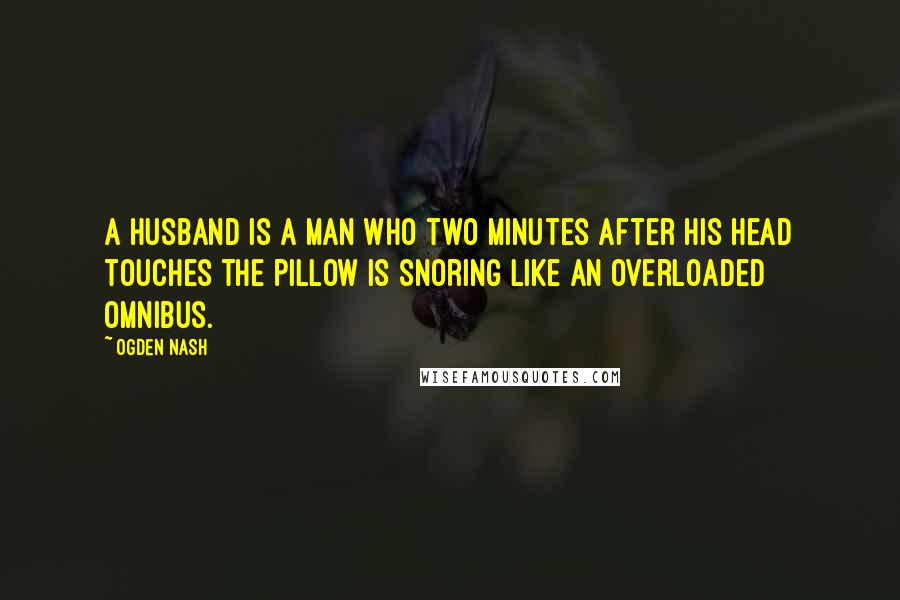 Ogden Nash Quotes: A husband is a man who two minutes after his head touches the pillow is snoring like an overloaded omnibus.