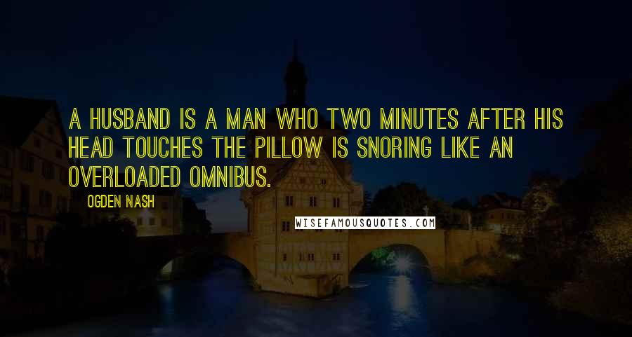 Ogden Nash Quotes: A husband is a man who two minutes after his head touches the pillow is snoring like an overloaded omnibus.