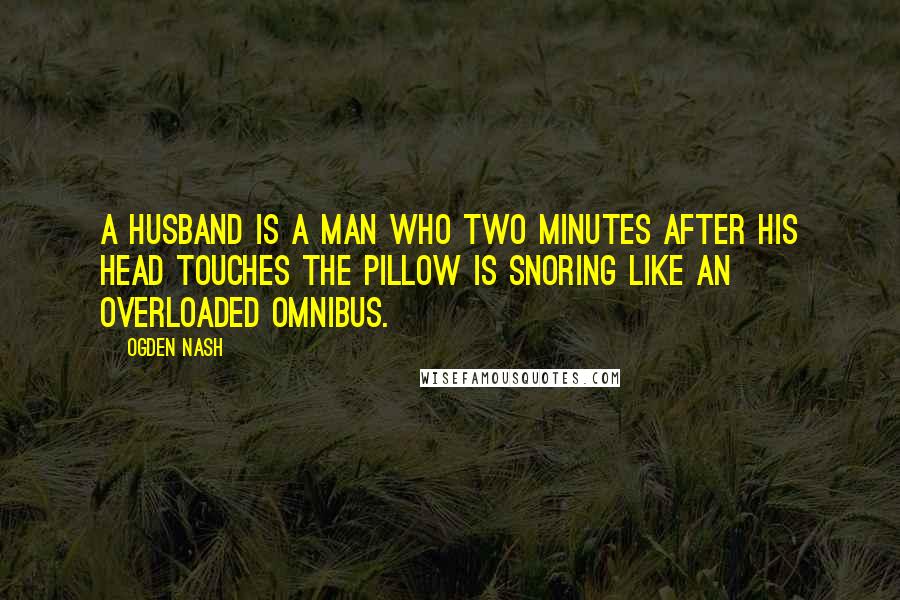 Ogden Nash Quotes: A husband is a man who two minutes after his head touches the pillow is snoring like an overloaded omnibus.