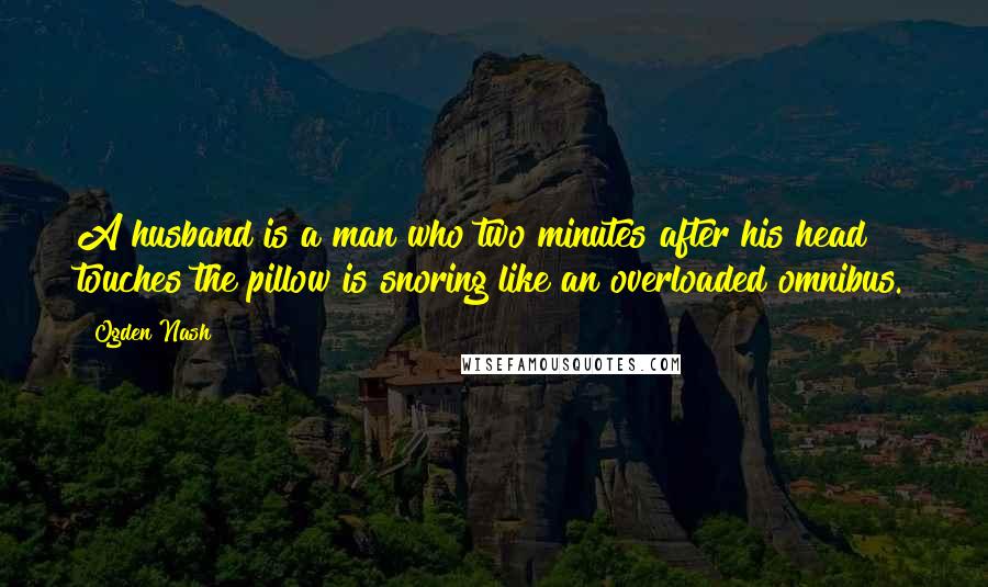 Ogden Nash Quotes: A husband is a man who two minutes after his head touches the pillow is snoring like an overloaded omnibus.