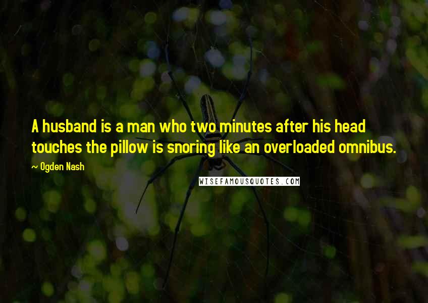 Ogden Nash Quotes: A husband is a man who two minutes after his head touches the pillow is snoring like an overloaded omnibus.