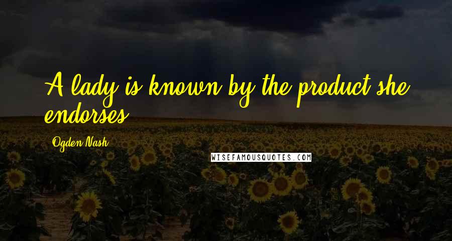 Ogden Nash Quotes: A lady is known by the product she endorses.