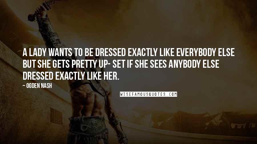 Ogden Nash Quotes: A lady wants to be dressed exactly like everybody else but she gets pretty up- set if she sees anybody else dressed exactly like her.