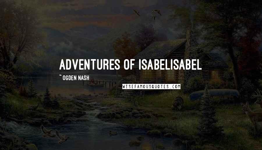 Ogden Nash Quotes: ADVENTURES OF ISABELIsabel