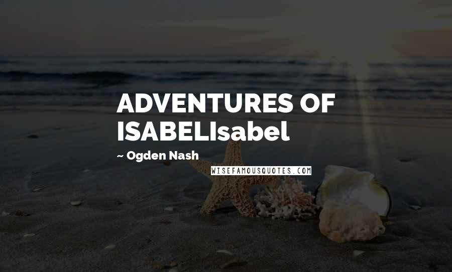 Ogden Nash Quotes: ADVENTURES OF ISABELIsabel