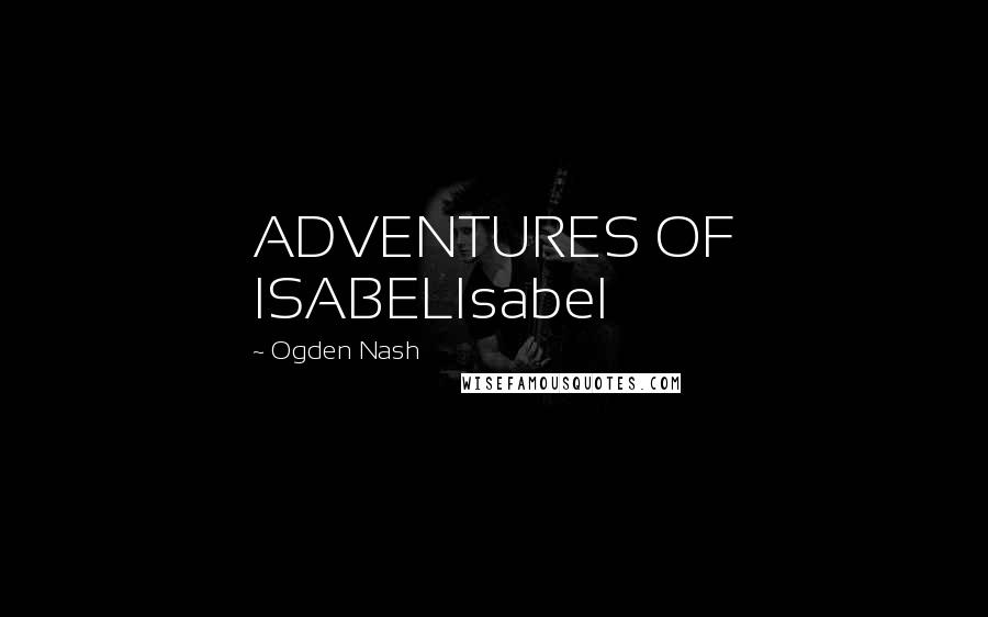 Ogden Nash Quotes: ADVENTURES OF ISABELIsabel